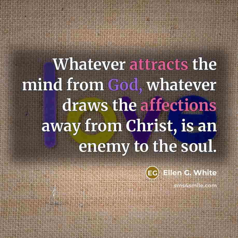 “Whatever attracts the mind from God, whatever draws the affections away from Christ, is an enemy to the soul.” quote by Ellen G. White