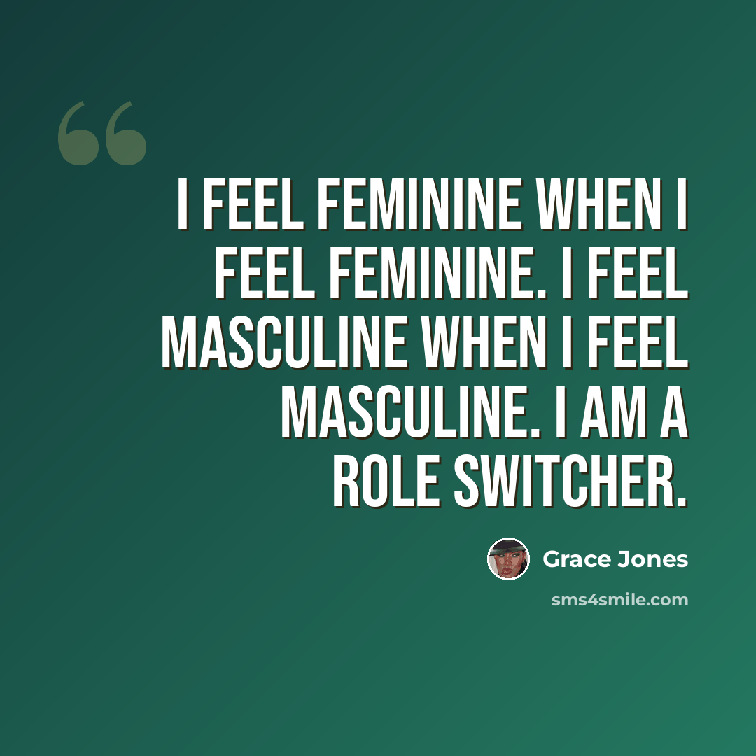 “I feel feminine when I feel feminine. I feel masculine when I feel masculine. I am a role switcher.” quote by Grace Jones