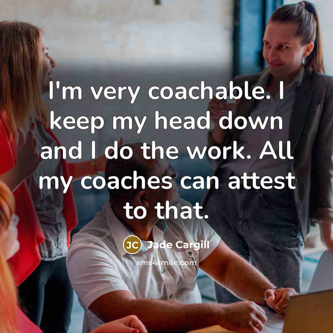 “I'm very coachable. I keep my head down and I do the work. All my coaches can attest to that.” quote by Jade Cargill