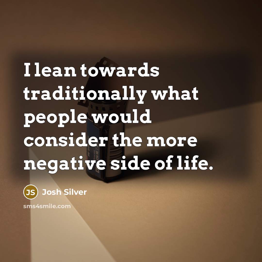 “I lean towards traditionally what people would consider the more negative side of life.” quote by Josh Silver