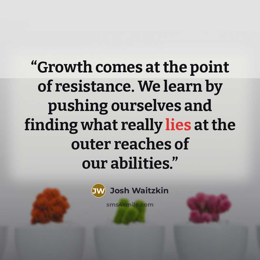 “Growth comes at the point of resistance. We learn by pushing ourselves and finding what really lies at the outer reaches of our abilities.” quote by Josh Waitzkin