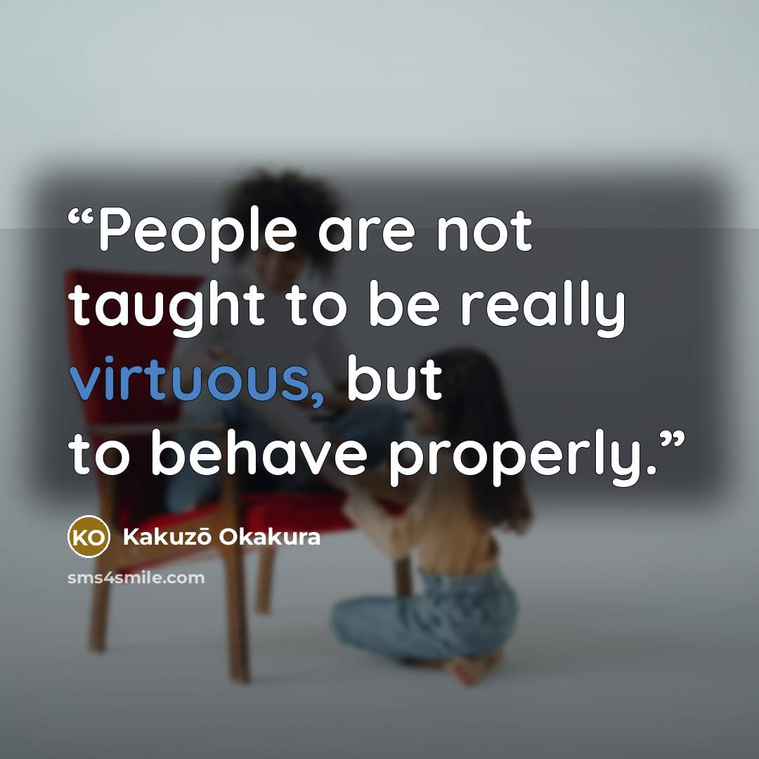 “People are not taught to be really virtuous, but to behave properly.” quote by Kakuzō Okakura