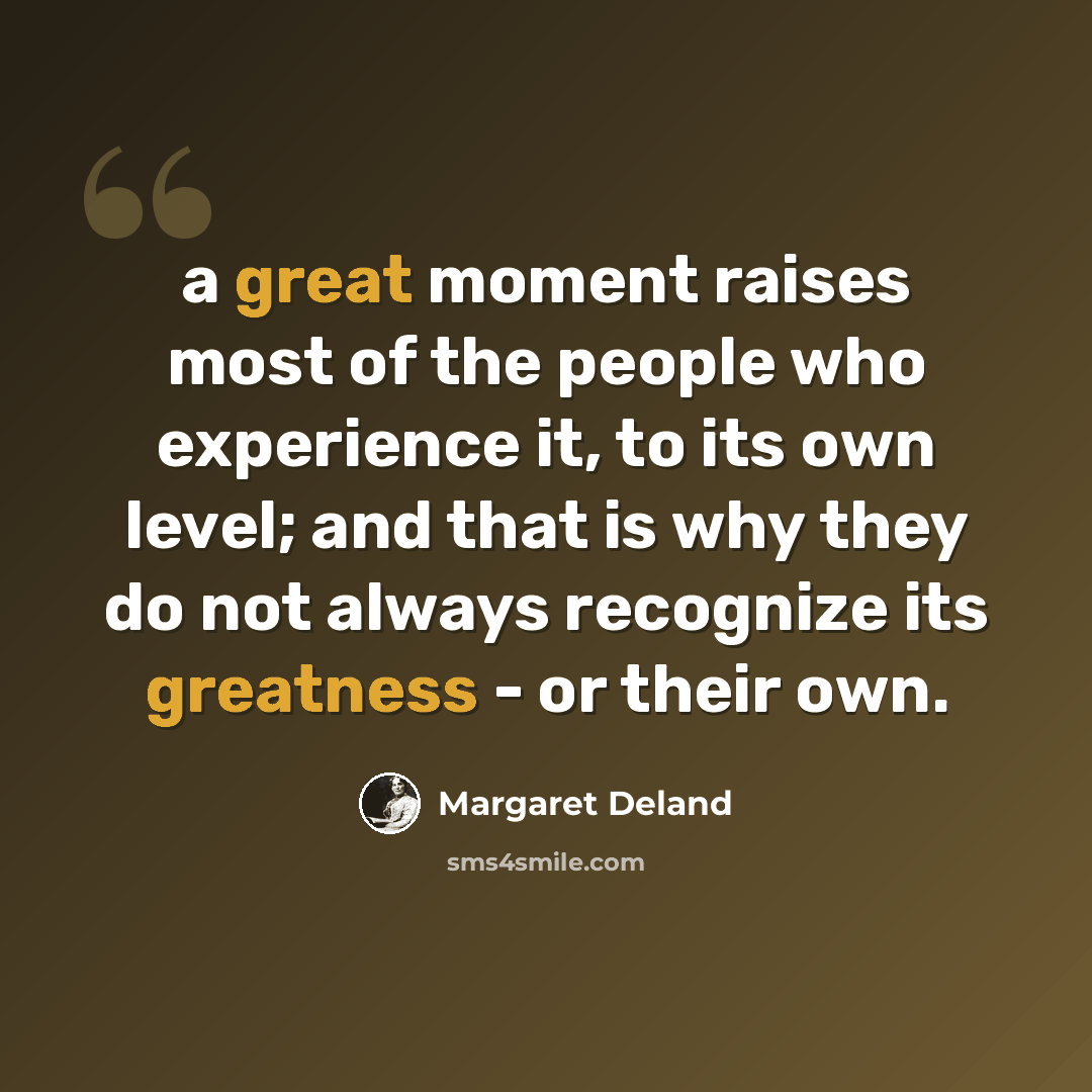 “a great moment raises most of the people who experience it, to its own level; and that is why they do not always recognize its greatness - or their own.” quote by Margaret Deland