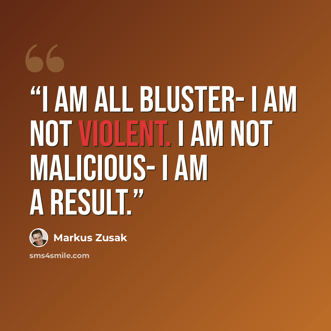 “I am all bluster- I am not violent. I am not malicious- I am a result.” quote by Markus Zusak