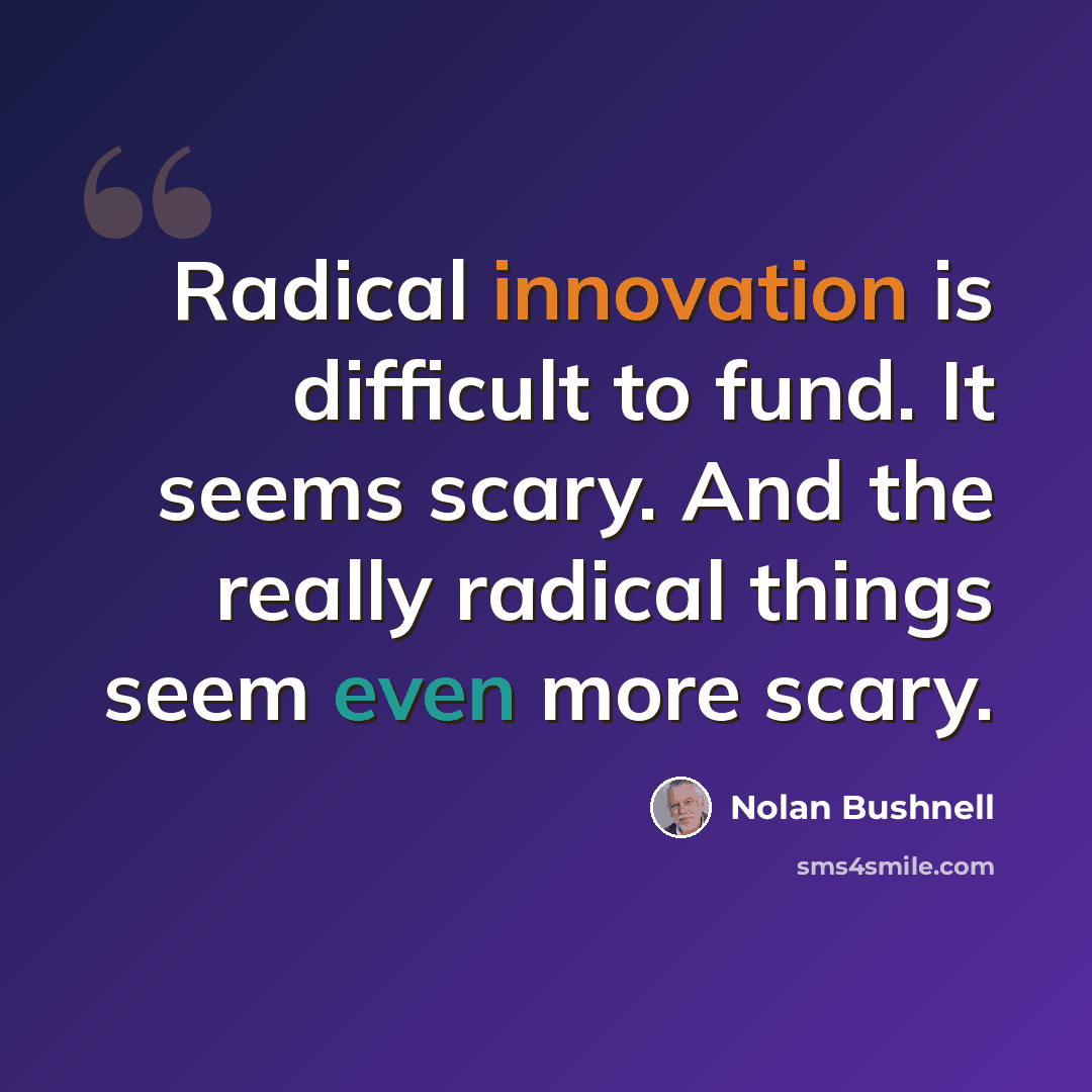 “Radical innovation is difficult to fund. It seems scary. And the really radical things seem even more scary.” quote by Nolan Bushnell