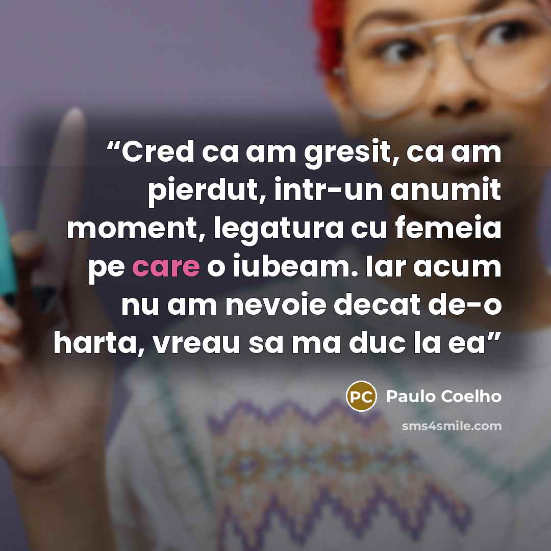 “Cred ca am gresit, ca am pierdut, intr-un anumit moment, legatura cu femeia pe care o iubeam. Iar acum nu am nevoie decat de-o harta, vreau sa ma duc la ea” quote by Paulo Coelho