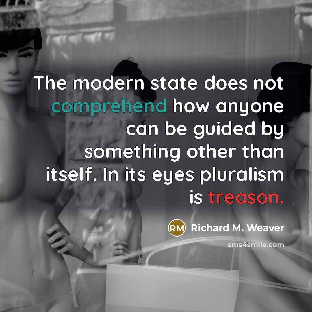 “The modern state does not comprehend how anyone can be guided by something other than itself. In its eyes pluralism is treason.” quote by Richard M. Weaver