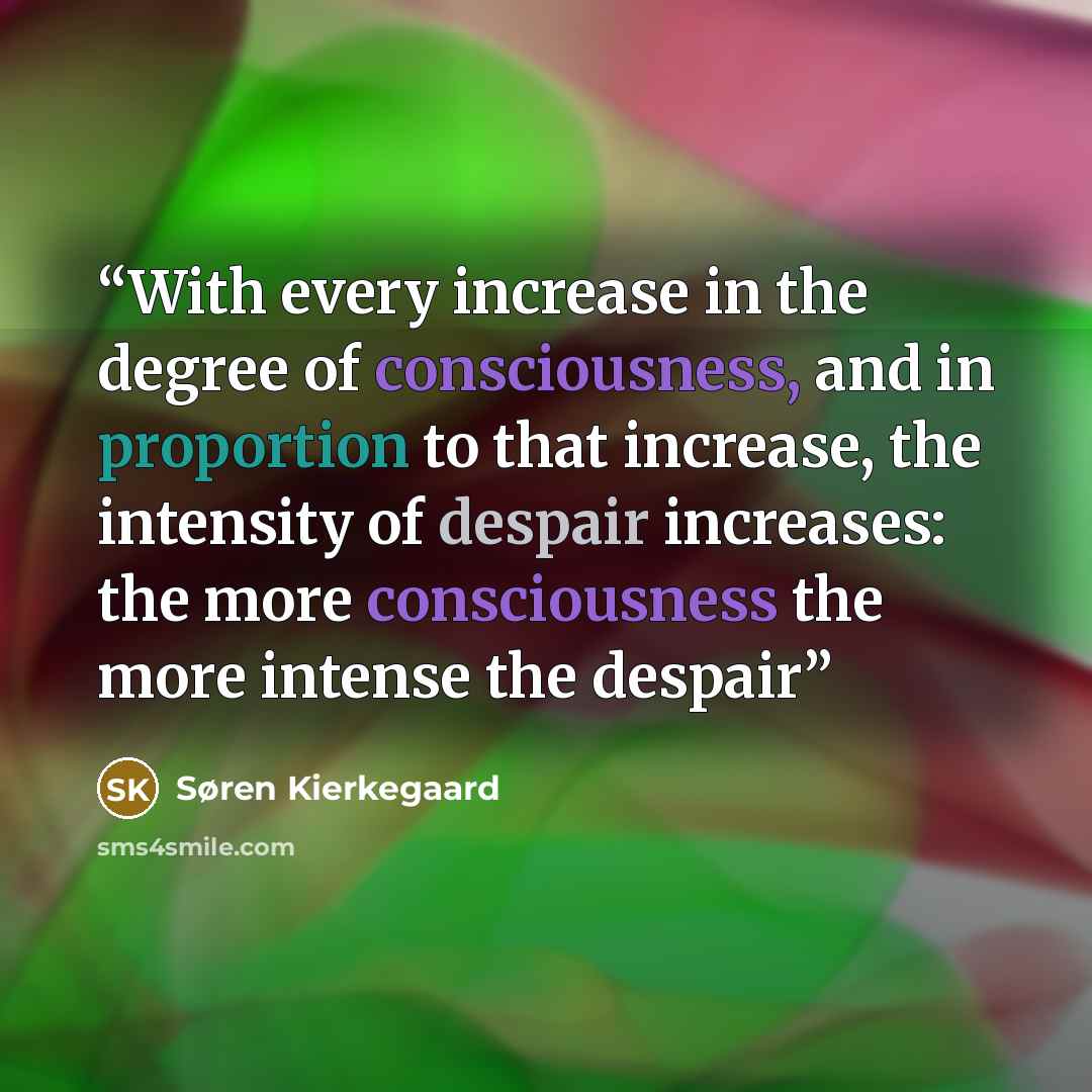 “With every increase in the degree of consciousness, and in proportion to that increase, the intensity of despair increases: the more consciousness the more intense the despair” quote by Søren Kierkegaard