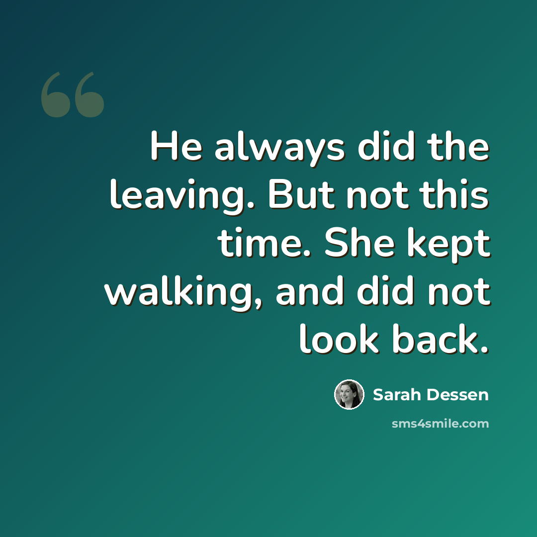 “He always did the leaving. But not this time. She kept walking, and did not look back.” quote by Sarah Dessen