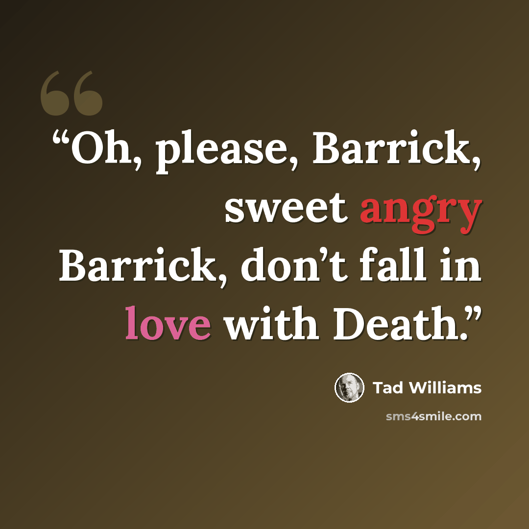 “Oh, please, Barrick, sweet angry Barrick, don’t fall in love with Death.” quote by Tad Williams