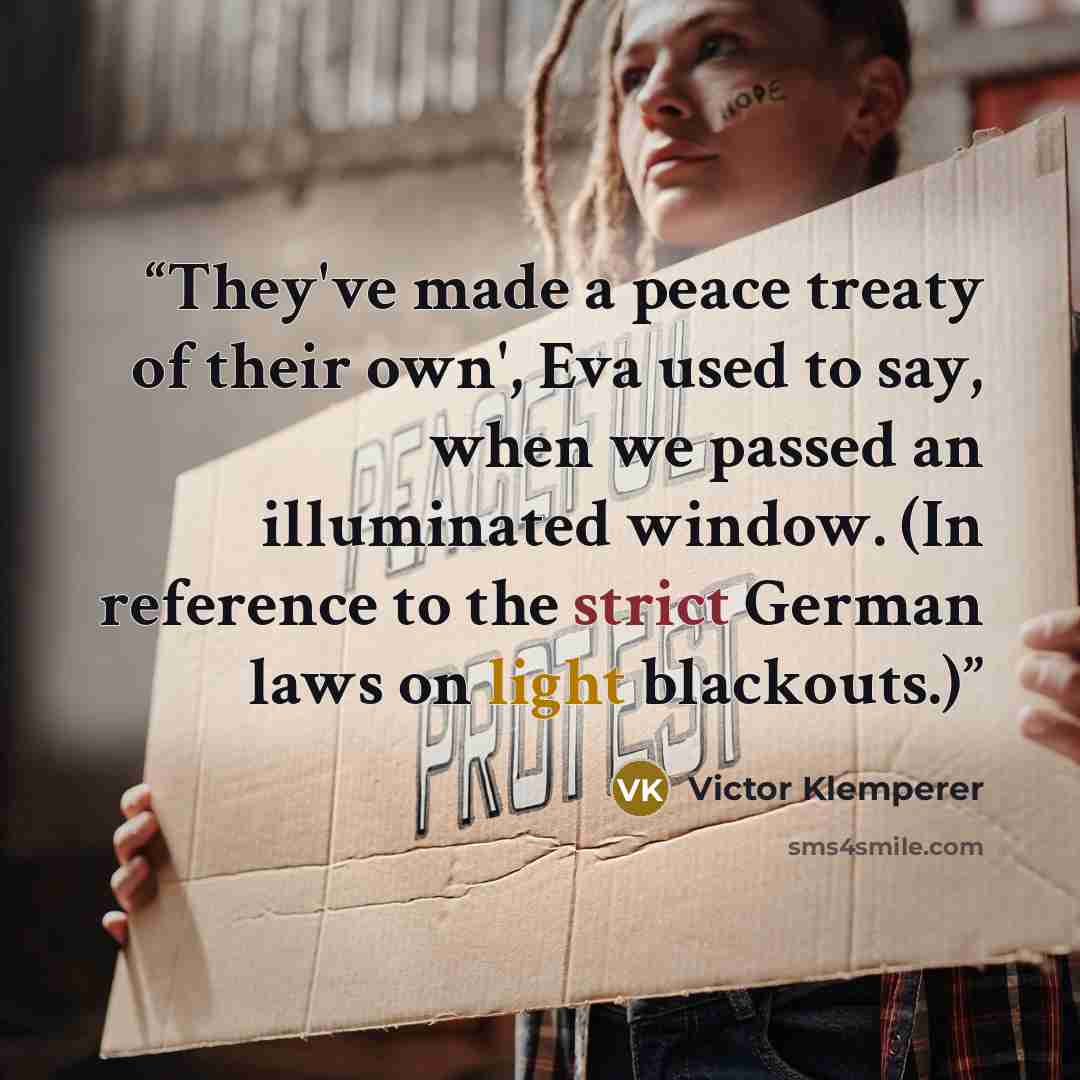 “They've made a peace treaty of their own', Eva used to say, when we passed an illuminated window. (In reference to the strict German laws on light blackouts.)” quote by Victor Klemperer