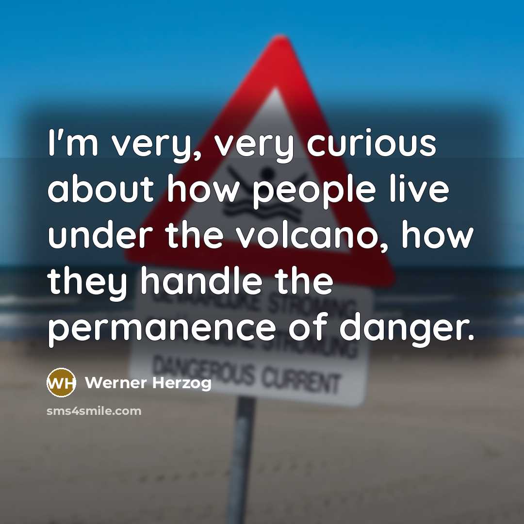“I'm very, very curious about how people live under the volcano, how they handle the permanence of danger.” quote by Werner Herzog