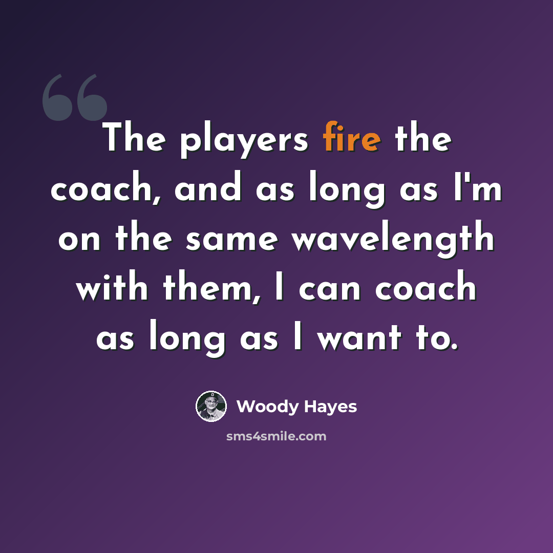 “The players fire the coach, and as long as I'm on the same wavelength with them, I can coach as long as I want to.” quote by Woody Hayes