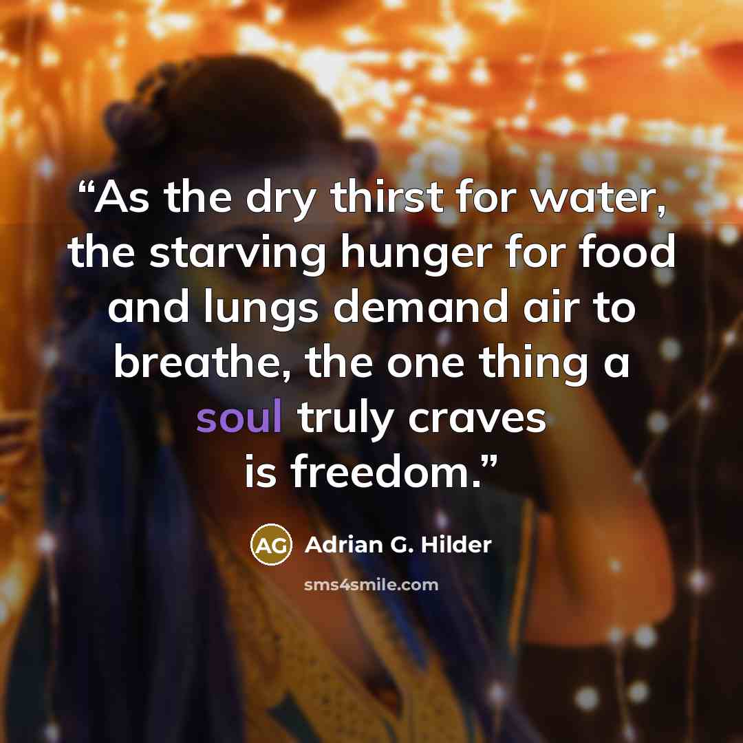 “As the dry thirst for water, the starving hunger for food and lungs demand air to breathe, the one thing a soul truly craves is freedom.” quote by Adrian G. Hilder