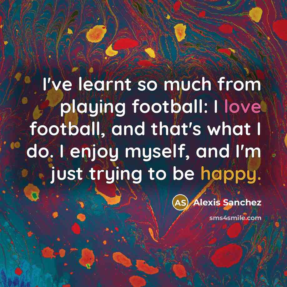“I've learnt so much from playing football: I love football, and that's what I do. I enjoy myself, and I'm just trying to be happy.” quote by Alexis Sanchez