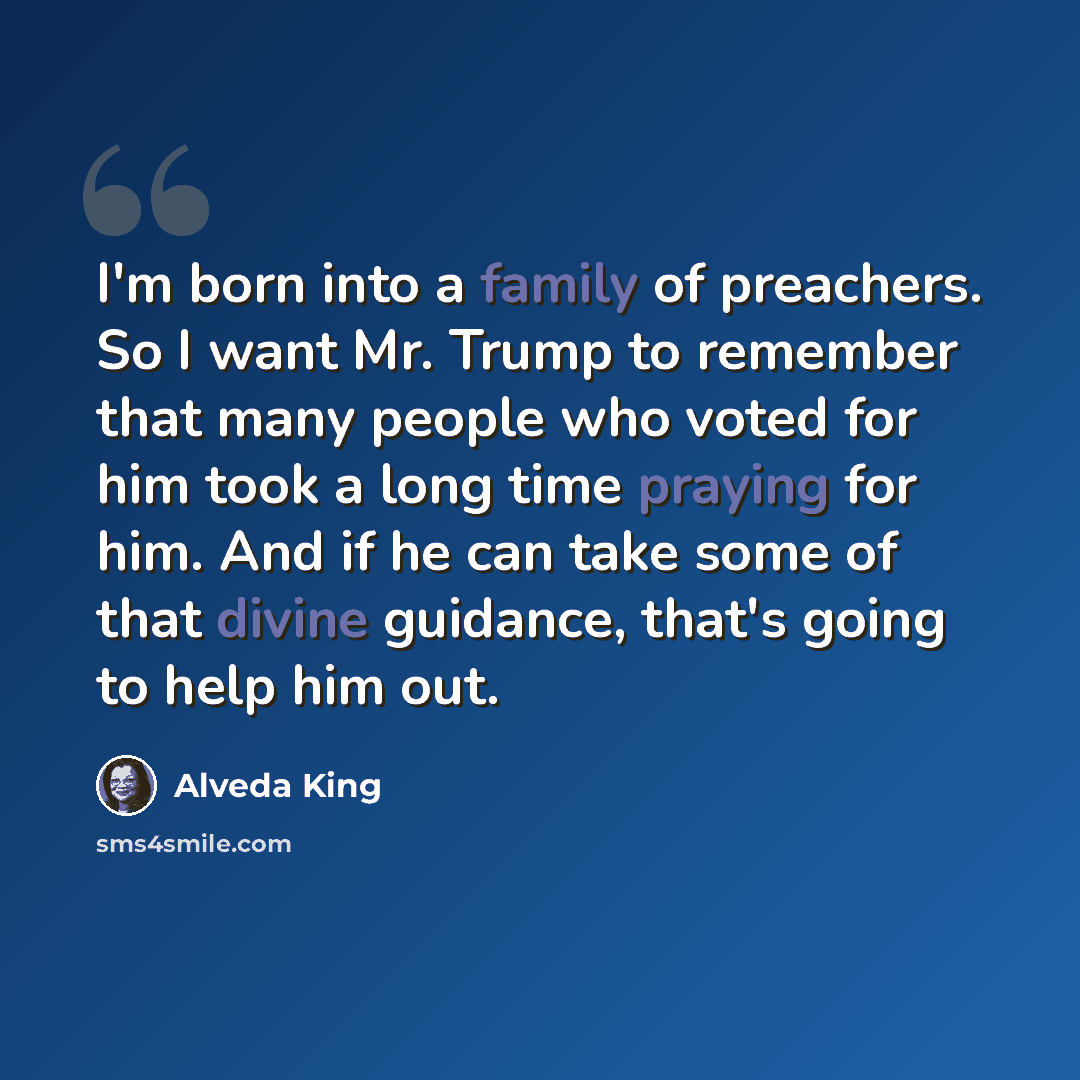 “I'm born into a family of preachers. So I want Mr. Trump to remember that many people who voted for him took a long time praying for him. And if he can take some of that divine guidance, that's going to help him out.” quote by Alveda King
