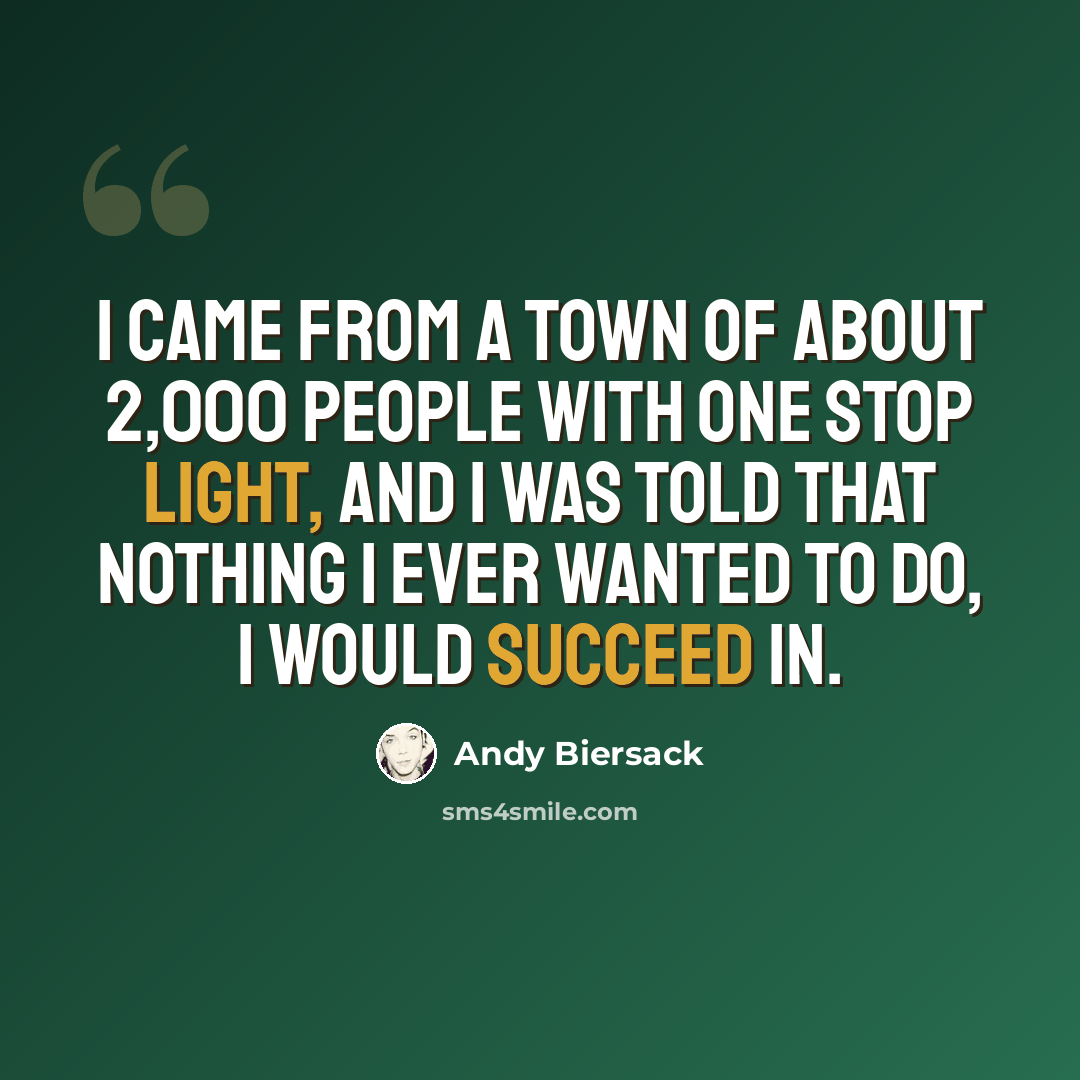 “I came from a town of about 2,000 people with one stop light, and I was told that nothing I ever wanted to do, I would succeed in.” quote by Andy Biersack