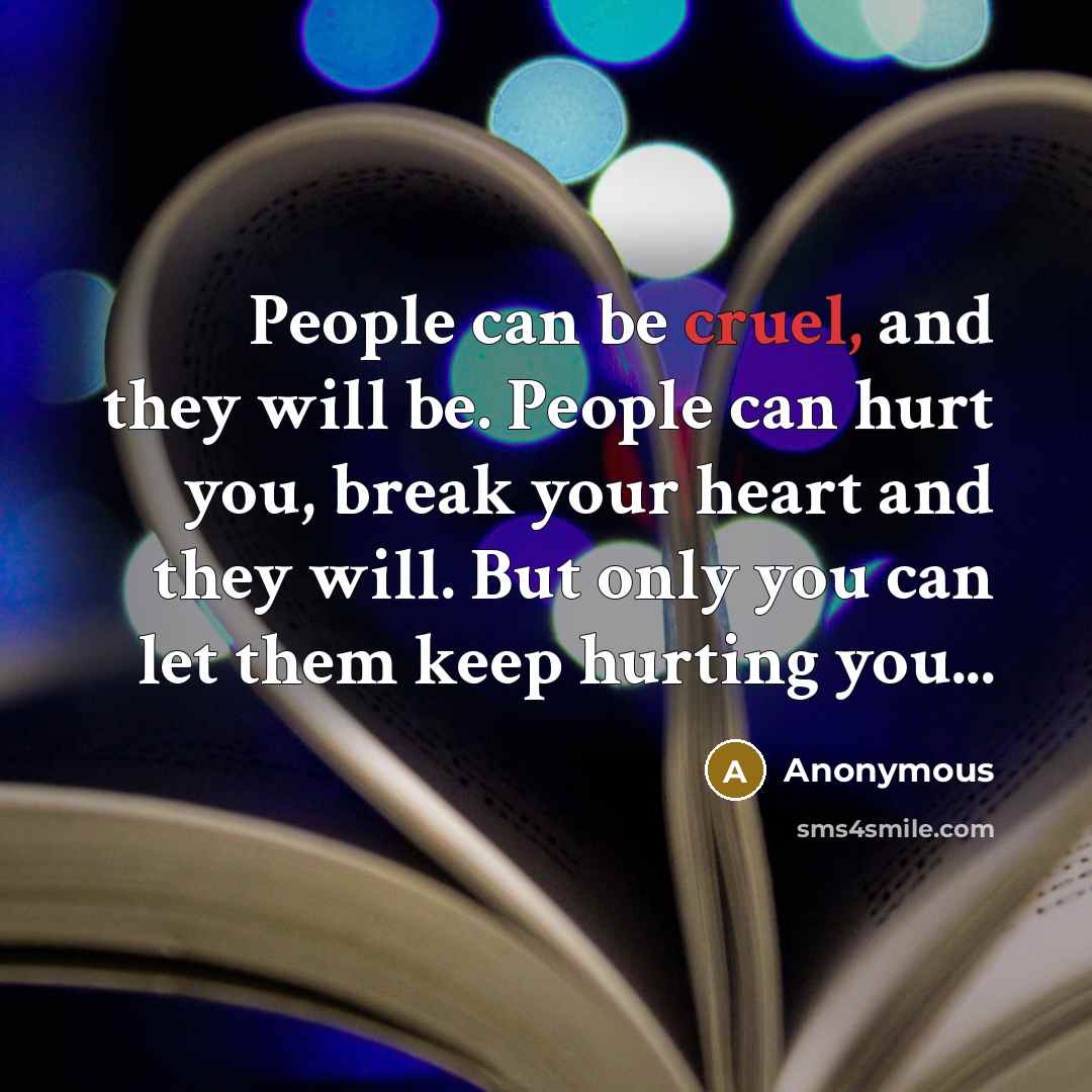 “People can be cruel, and they will be. People can hurt you, break your heart and they will. But only you can let them keep hurting you...” quote by Anonymous