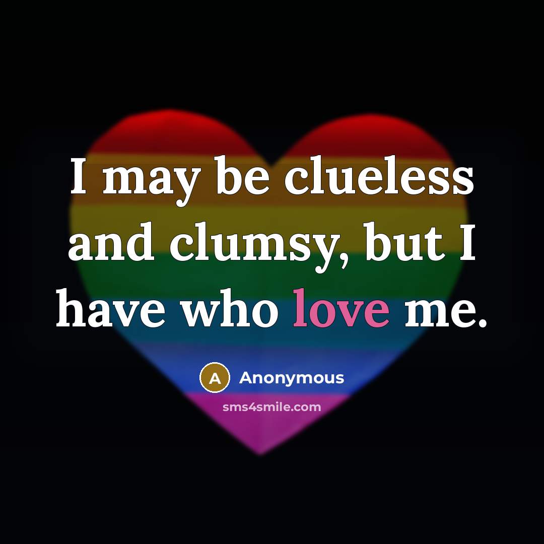 “I may be clueless and clumsy, but I have who love me.” quote by Anonymous