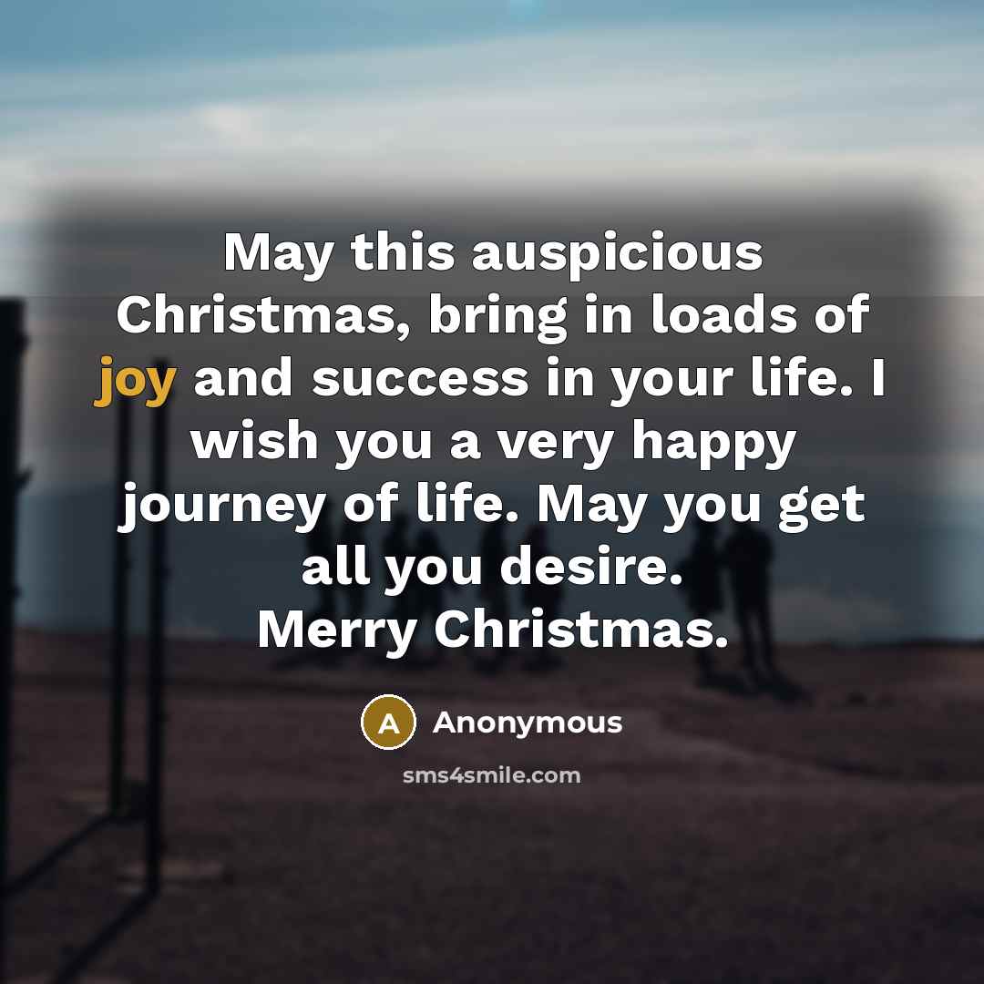 “May this auspicious Christmas, bring in loads of joy and success in your life. I wish you a very happy journey of life. May you get all you desire. Merry Christmas.” quote by Anonymous