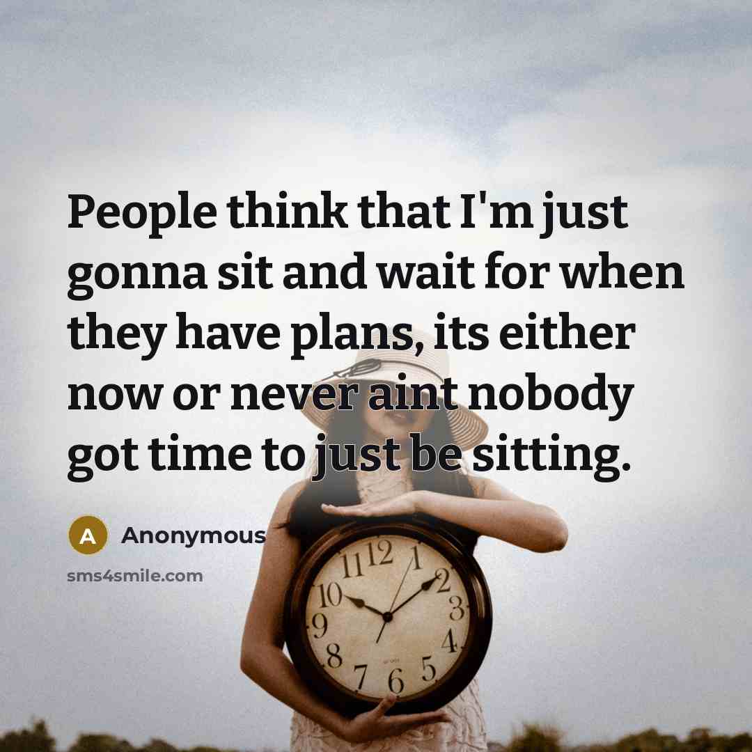 “People think that I'm just gonna sit and wait for when they have plans, its either now or never aint nobody got time to just be sitting.” quote by Anonymous
