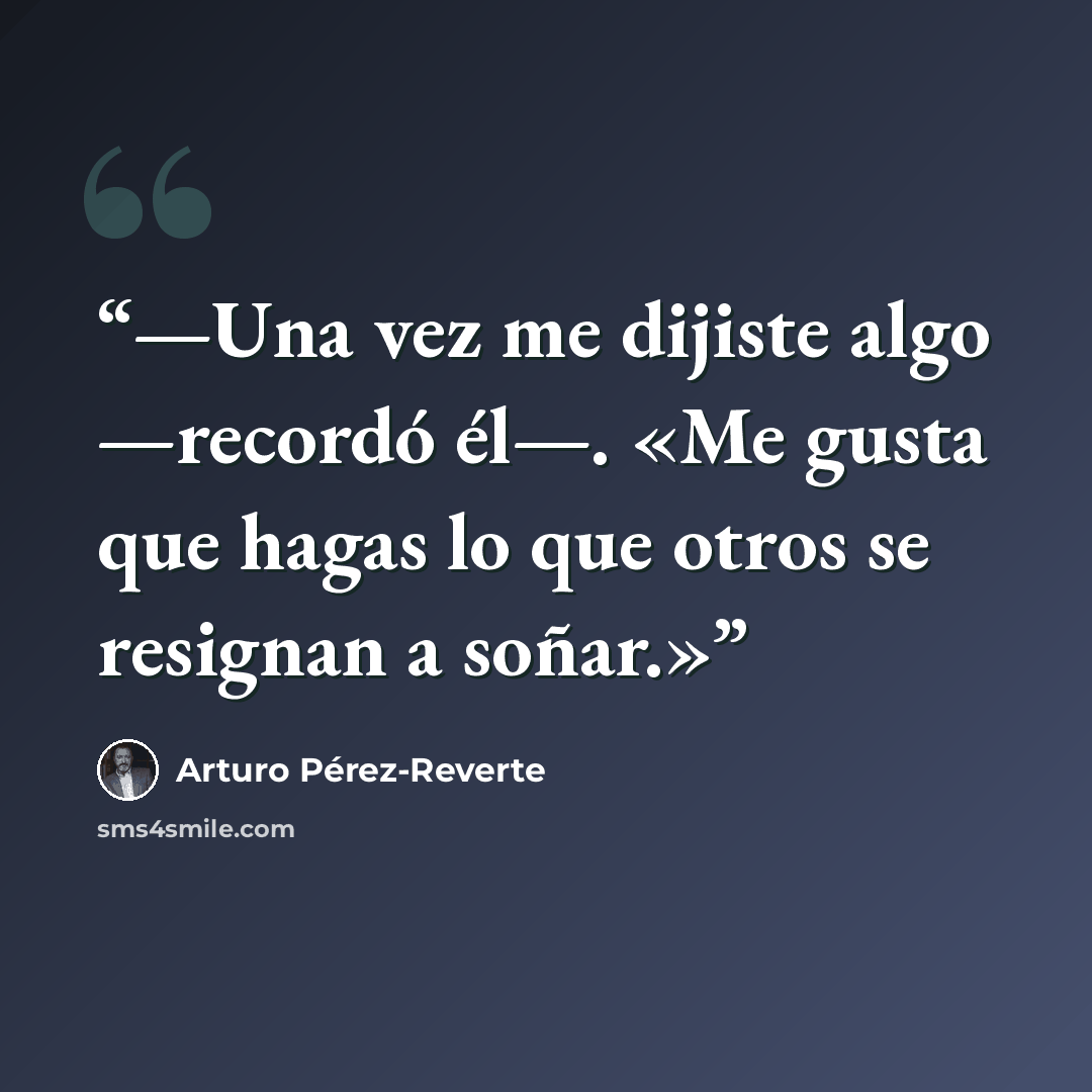 “—Una vez me dijiste algo —recordó él—. «Me gusta que hagas lo que otros se resignan a soñar.»” quote by Arturo Pérez-Reverte