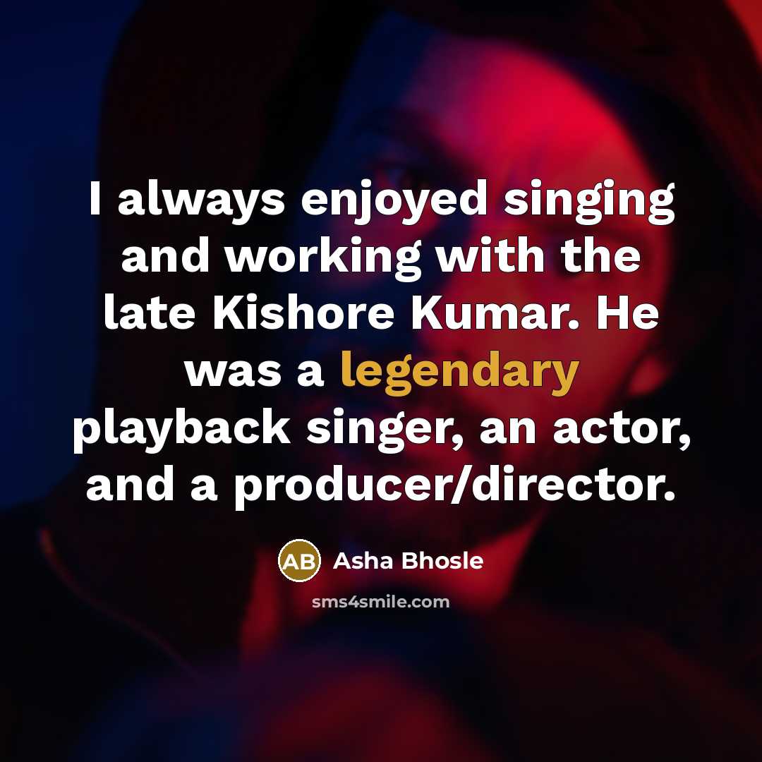 “I always enjoyed singing and working with the late Kishore Kumar. He was a legendary playback singer, an actor, and a producer/director.” quote by Asha Bhosle