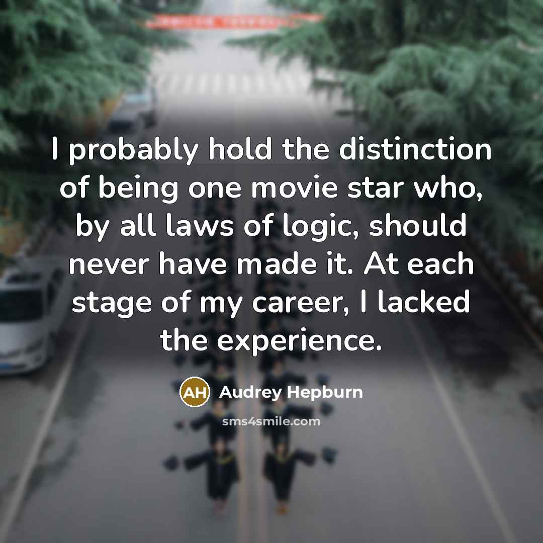 “I probably hold the distinction of being one movie star who, by all laws of logic, should never have made it. At each stage of my career, I lacked the experience.” quote by Audrey Hepburn