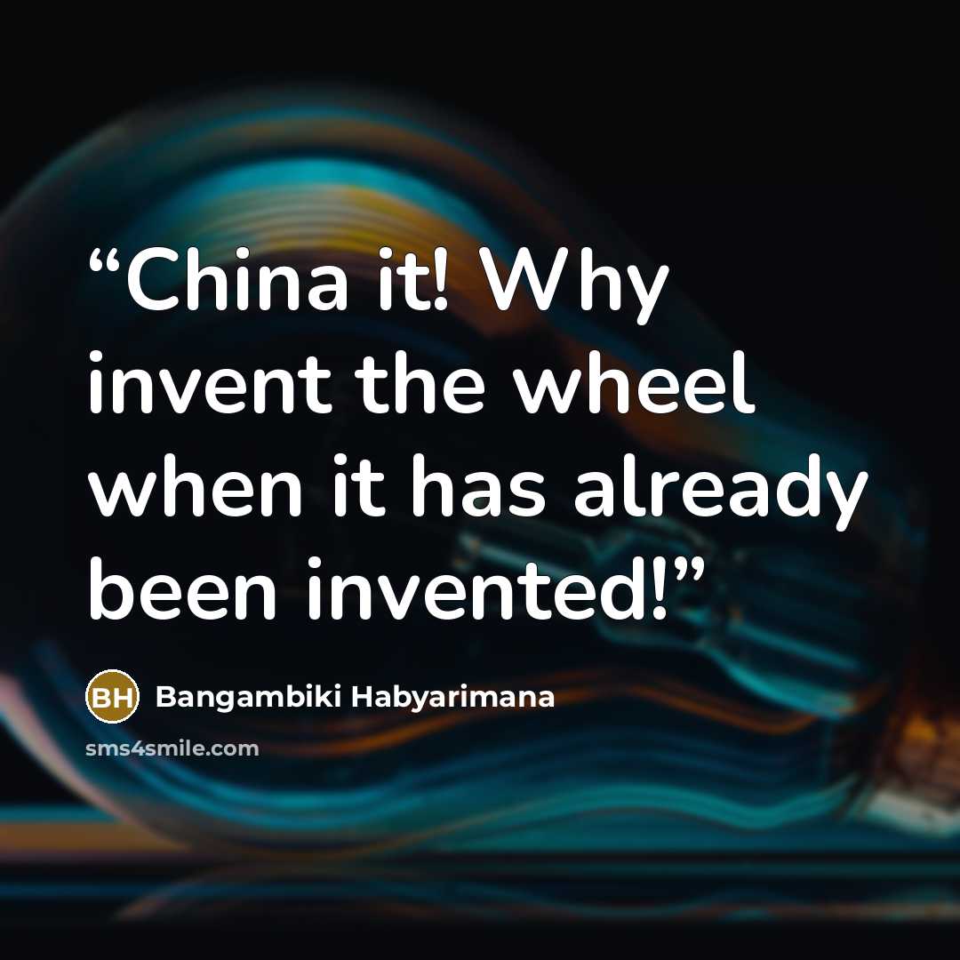 “China it! Why invent the wheel when it has already been invented!” quote by Bangambiki Habyarimana