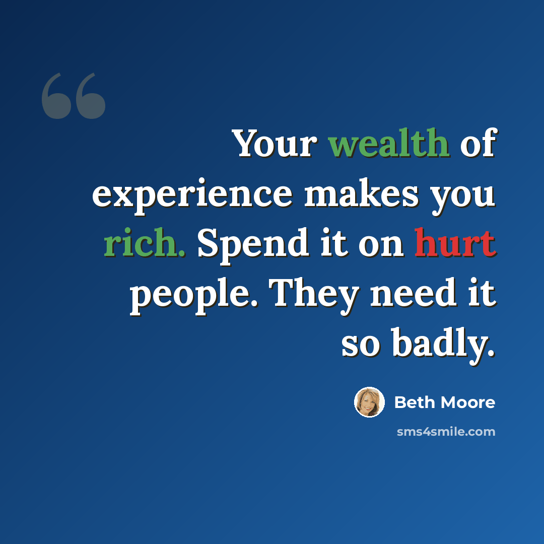 “Your wealth of experience makes you rich. Spend it on hurt people. They need it so badly.” quote by Beth Moore