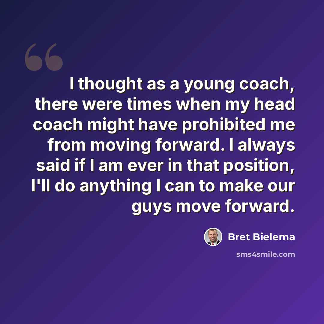 “I thought as a young coach, there were times when my head coach might have prohibited me from moving forward. I always said if I am ever in that position, I'll do anything I can to make our guys move forward.” quote by Bret Bielema