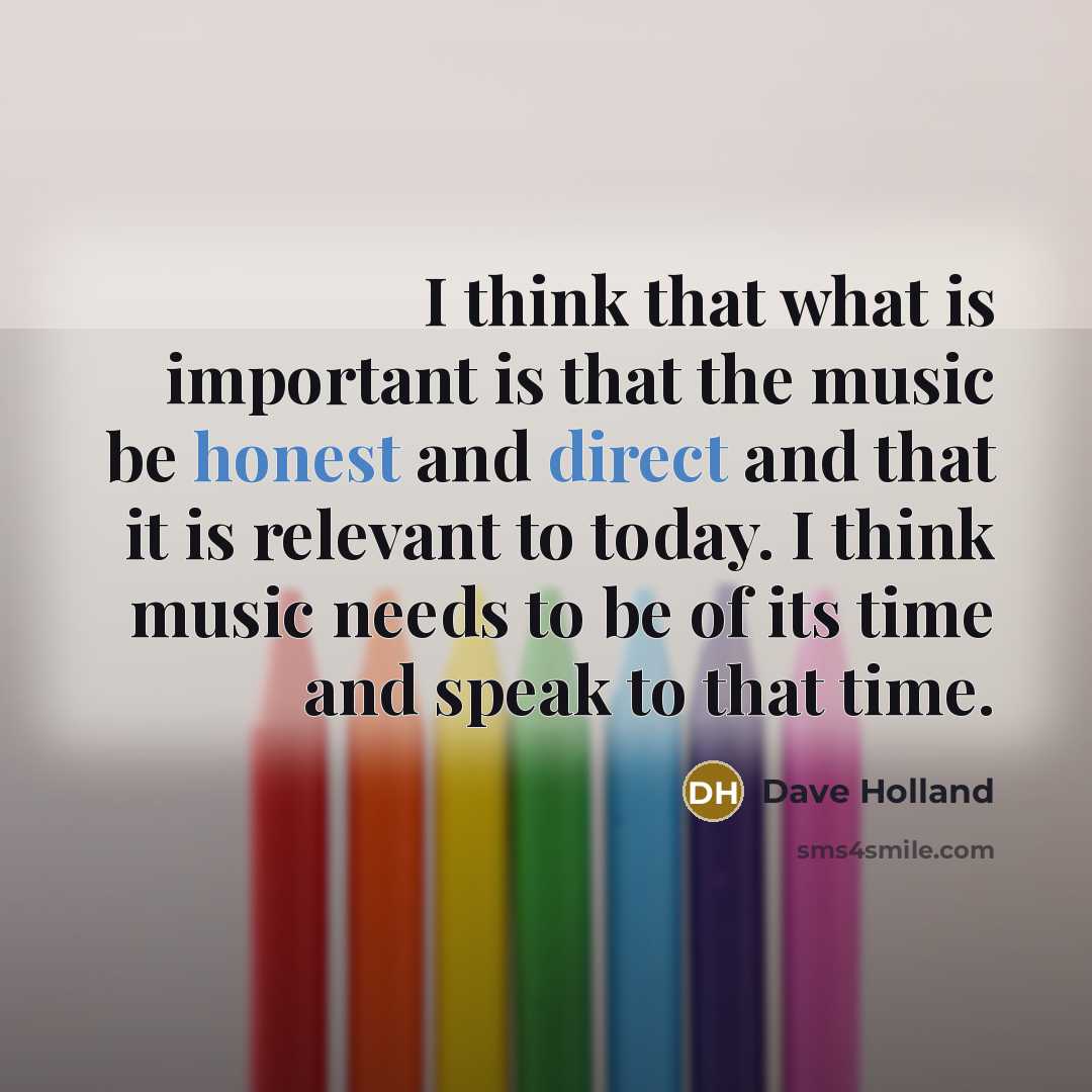 “I think that what is important is that the music be honest and direct and that it is relevant to today. I think music needs to be of its time and speak to that time.” quote by Dave Holland