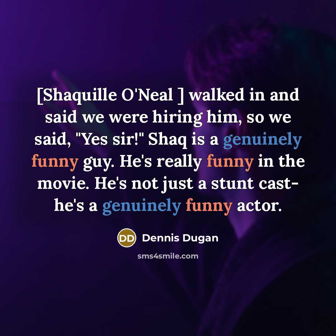 “[Shaquille O'Neal ] walked in and said we were hiring him, so we said, "Yes sir!" Shaq is a genuinely funny guy. He's really funny in the movie. He's not just a stunt cast- he's a genuinely funny actor.” quote by Dennis Dugan