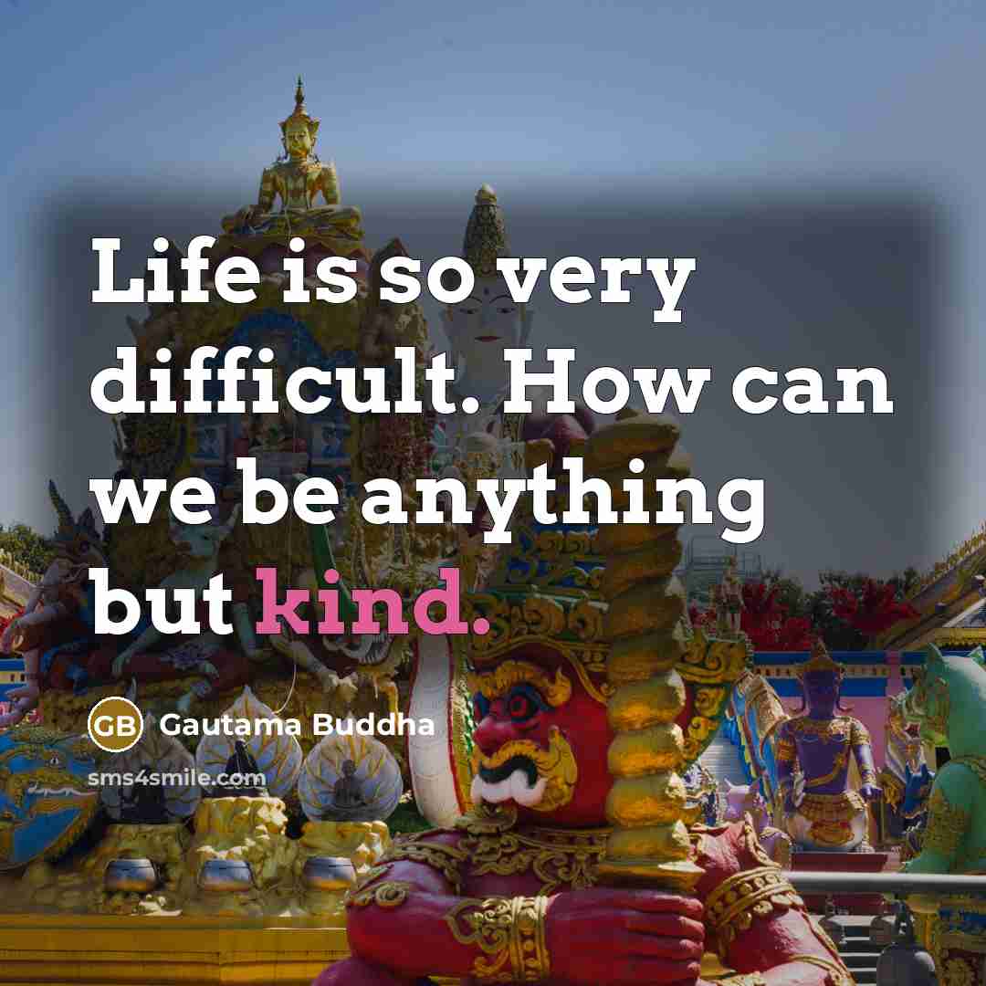 “Life is so very difficult. How can we be anything but kind.” quote by Gautama Buddha