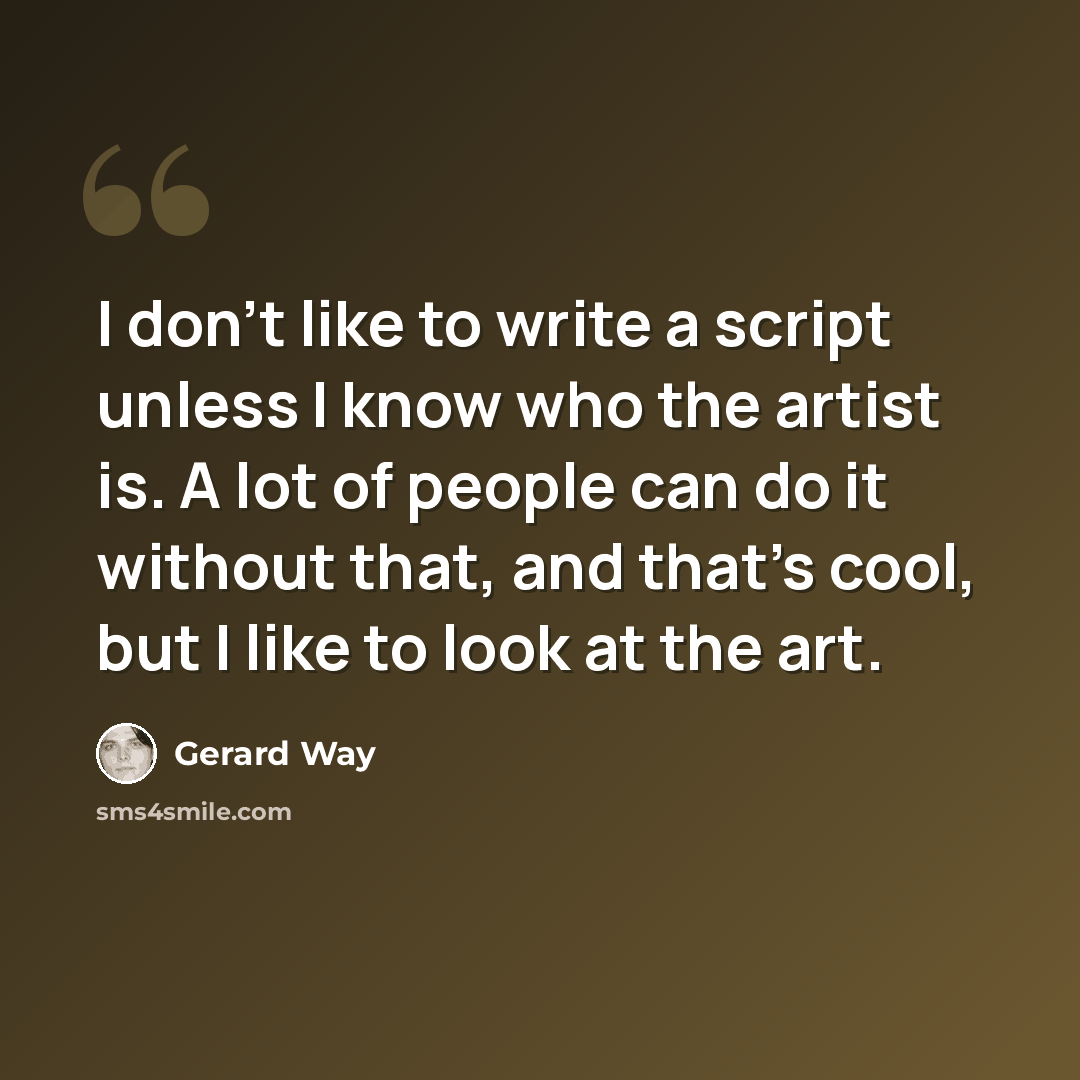 “I don't like to write a script unless I know who the artist is. A lot of people can do it without that, and that's cool, but I like to look at the art.” quote by Gerard Way
