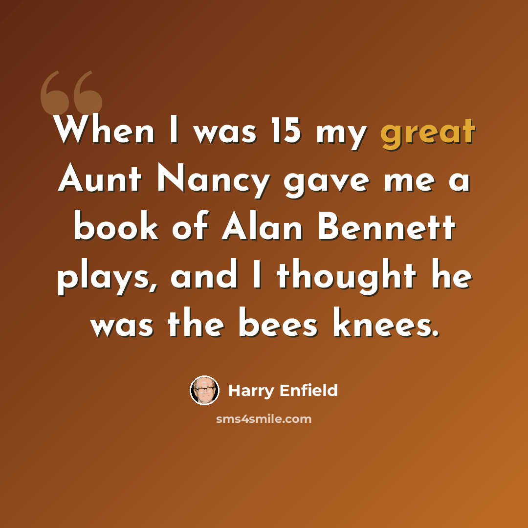 “When I was 15 my great Aunt Nancy gave me a book of Alan Bennett plays, and I thought he was the bees knees.” quote by Harry Enfield