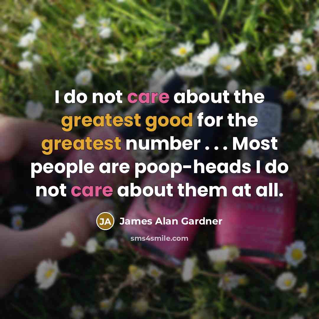 “I do not care about the greatest good for the greatest number . . . Most people are poop-heads I do not care about them at all.” quote by James Alan Gardner