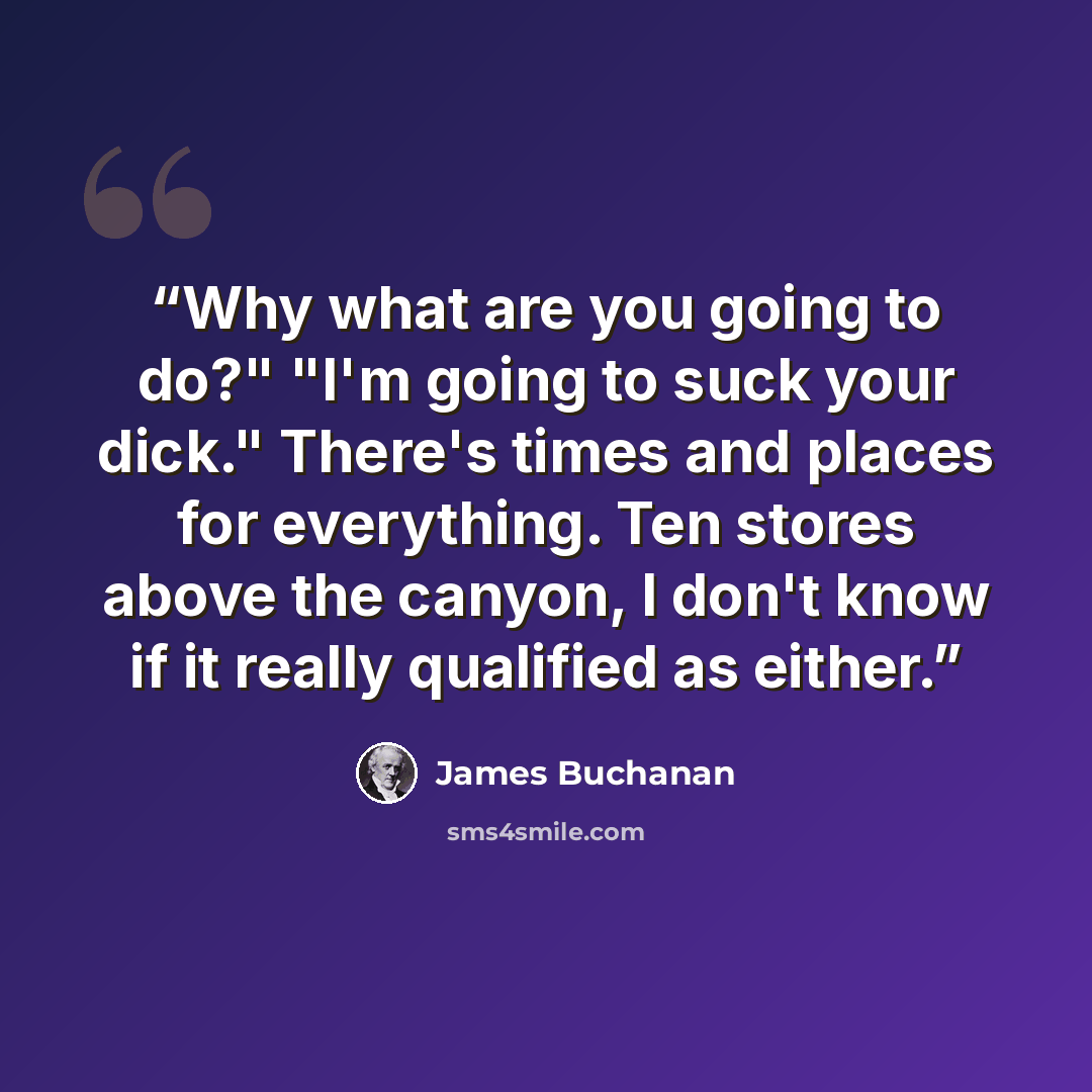 “Why what are you going to do?" "I'm going to suck your dick." There's times and places for everything. Ten stores above the canyon, I don't know if it really qualified as either.” quote by James Buchanan
