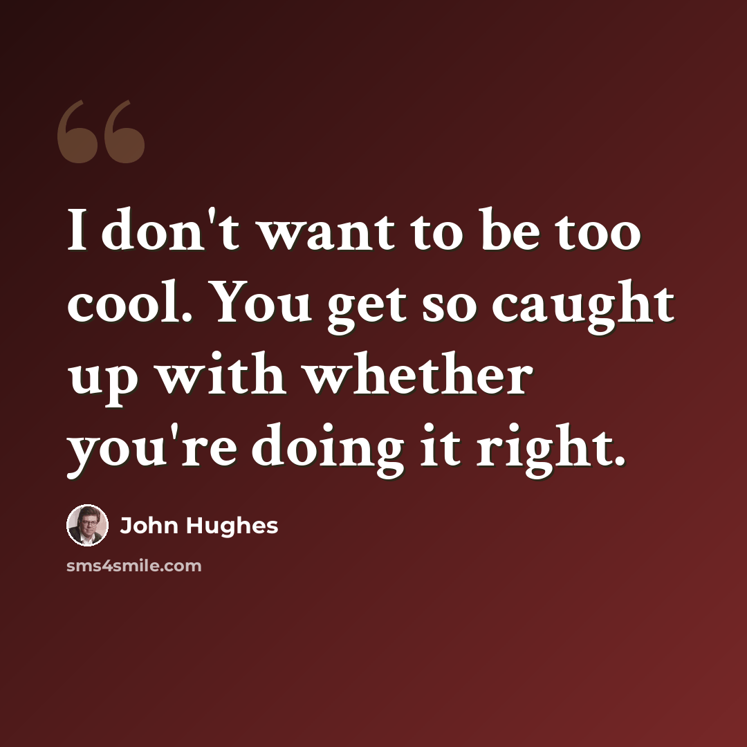 “I don't want to be too cool. You get so caught up with whether you're doing it right.” quote by John Hughes