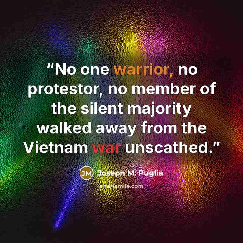 “No one warrior, no protestor, no member of the silent majority walked away from the Vietnam war unscathed.” quote by Joseph M. Puglia