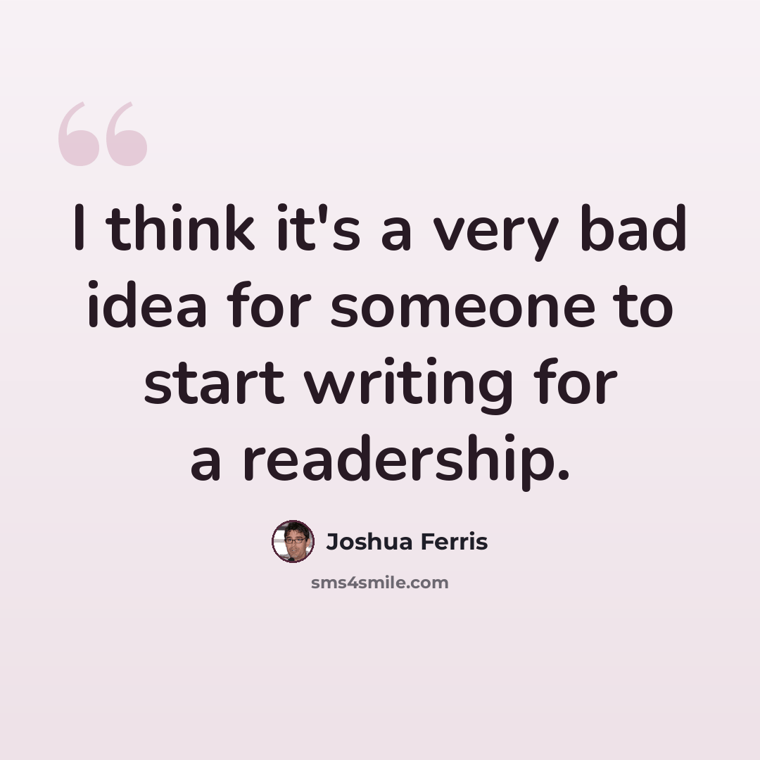 “I think it's a very bad idea for someone to start writing for a readership.” quote by Joshua Ferris
