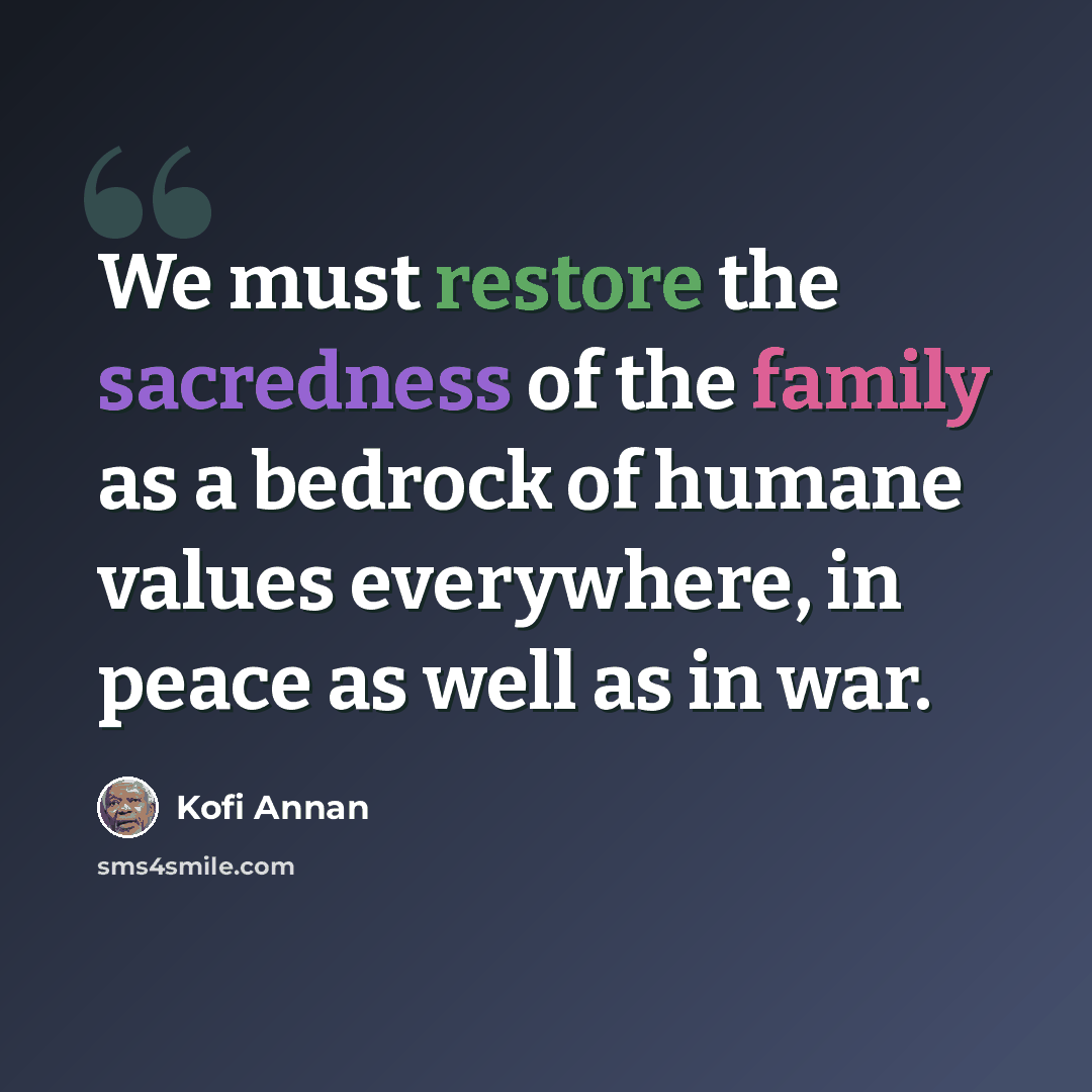 “We must restore the sacredness of the family as a bedrock of humane values everywhere, in peace as well as in war.” quote by Kofi Annan