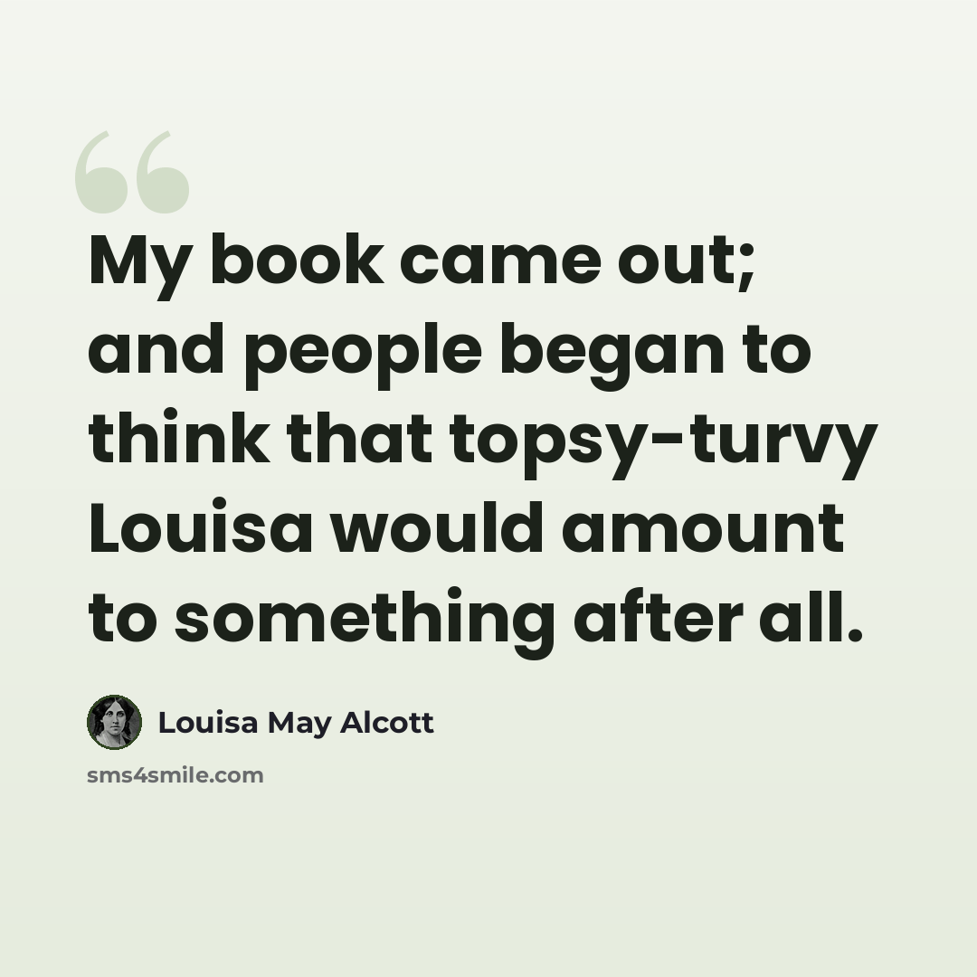 “My book came out; and people began to think that topsy-turvy Louisa would amount to something after all.” quote by Louisa May Alcott