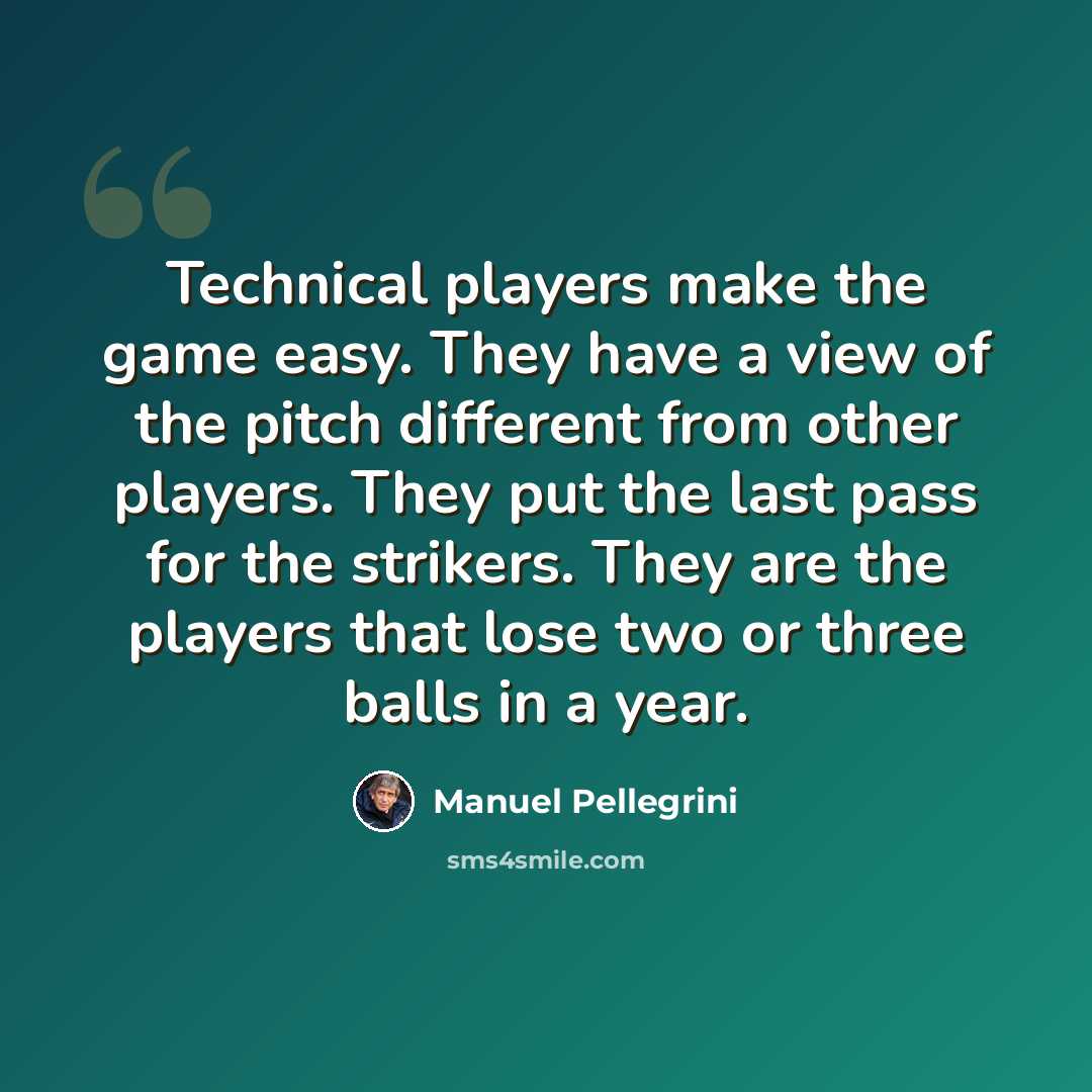 “Technical players make the game easy. They have a view of the pitch different from other players. They put the last pass for the strikers. They are the players that lose two or three balls in a year.” quote by Manuel Pellegrini