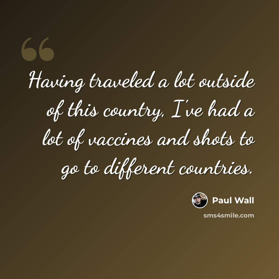 “Having traveled a lot outside of this country, I've had a lot of vaccines and shots to go to different countries.” quote by Paul Wall