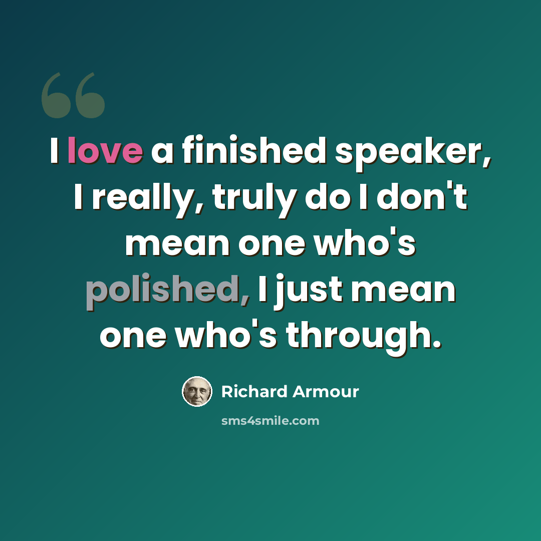 “I love a finished speaker, I really, truly do I don't mean one who's polished, I just mean one who's through.” quote by Richard Armour