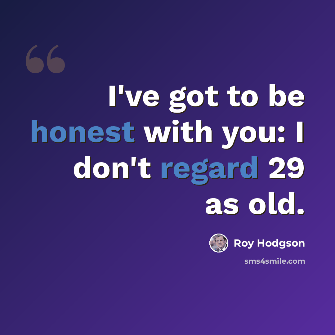 “I've got to be honest with you: I don't regard 29 as old.” quote by Roy Hodgson