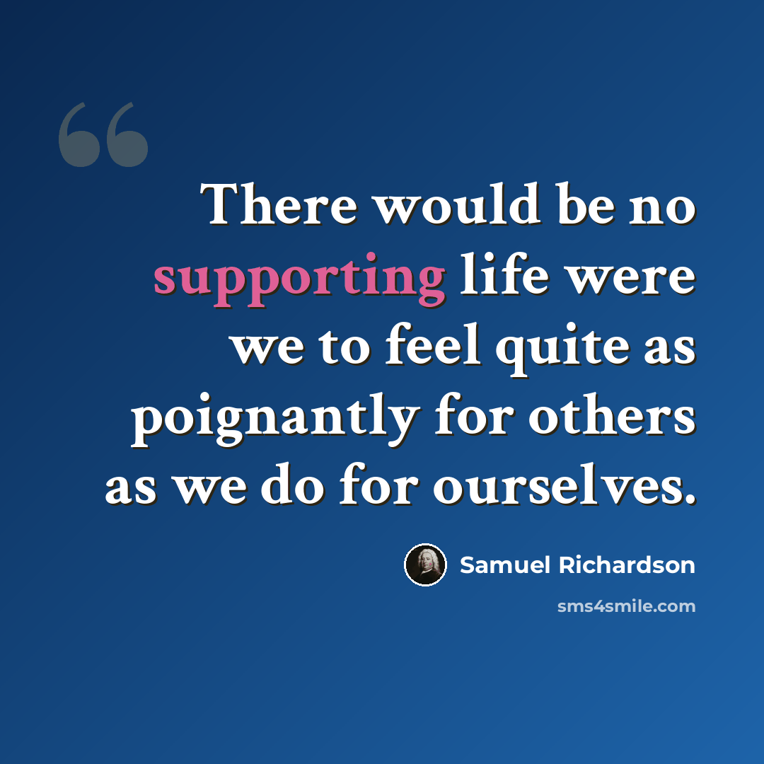 “There would be no supporting life were we to feel quite as poignantly for others as we do for ourselves.” quote by Samuel Richardson