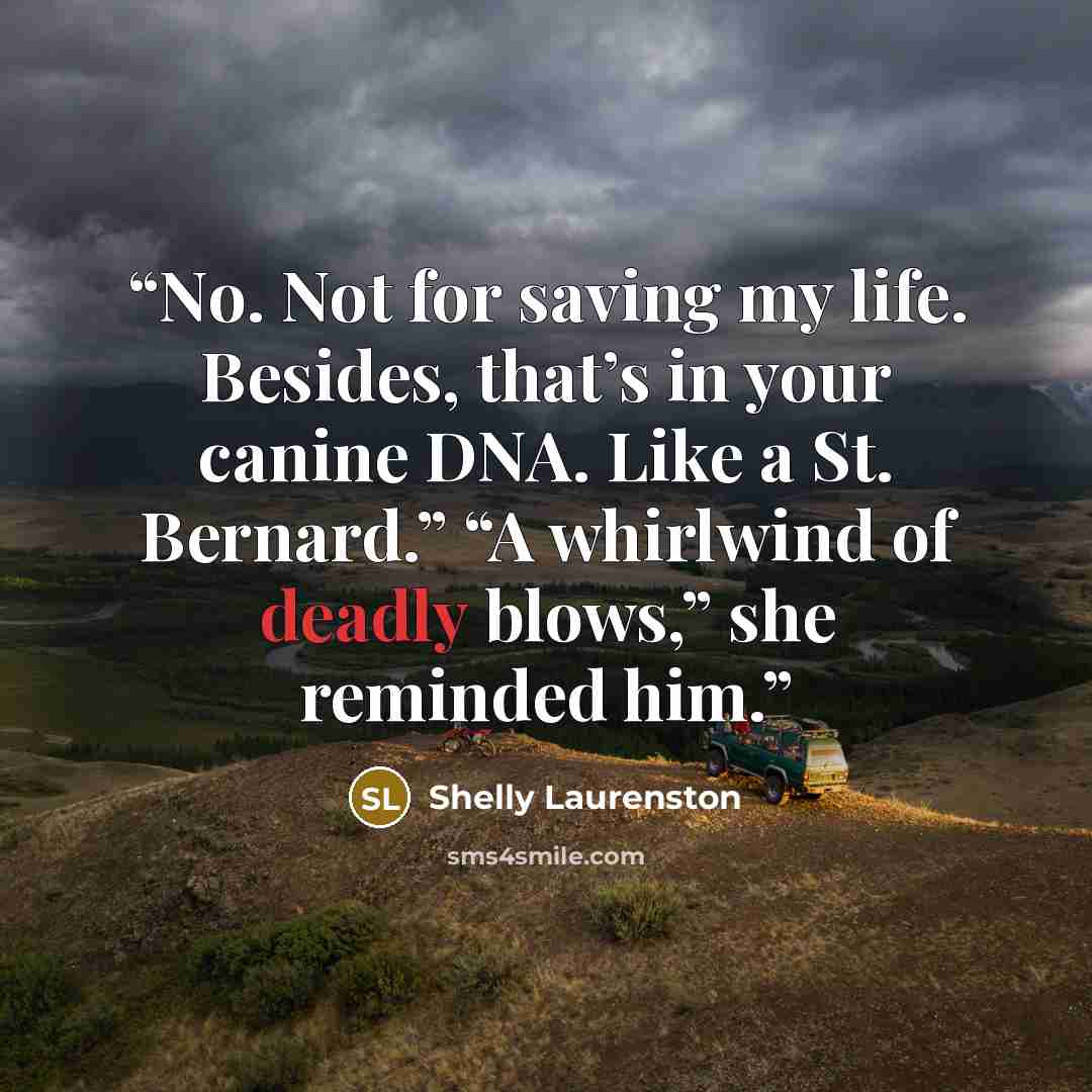 “No. Not for saving my life. Besides, that’s in your canine DNA. Like a St. Bernard.” “A whirlwind of deadly blows,” she reminded him.” quote by Shelly Laurenston