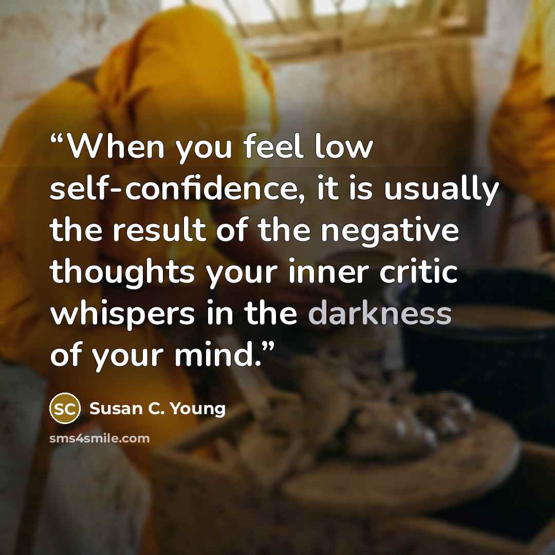 “When you feel low self-confidence, it is usually the result of the negative thoughts your inner critic whispers in the darkness of your mind.” quote by Susan C. Young